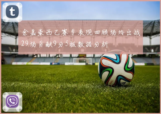 余嘉豪西乙赛季表现回顾场均出战29场贡献9分5板数据分析