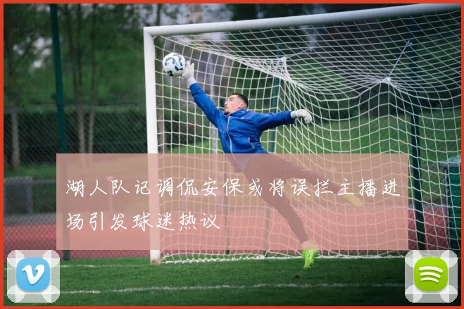 湖人队记调侃安保或将误拦主播进场引发球迷热议