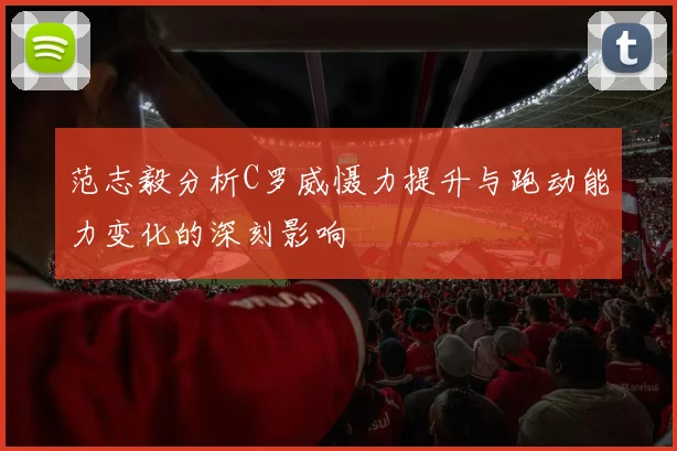 范志毅分析C罗威慑力提升与跑动能力变化的深刻影响