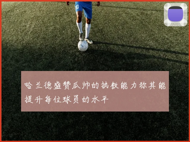 哈兰德盛赞瓜帅的执教能力称其能提升每位球员的水平