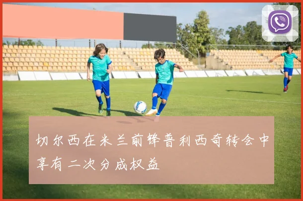 切尔西在米兰前锋普利西奇转会中享有二次分成权益