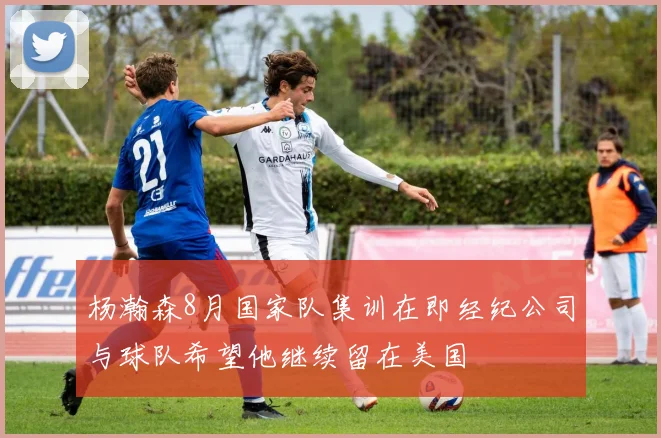 杨瀚森8月国家队集训在即经纪公司与球队希望他继续留在美国