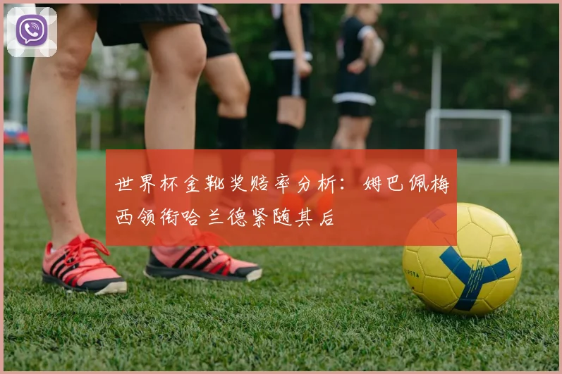 世界杯金靴奖赔率分析：姆巴佩梅西领衔哈兰德紧随其后