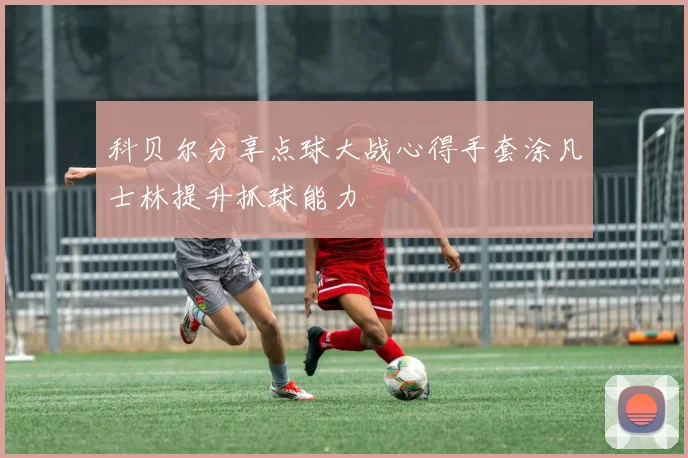 科贝尔分享点球大战心得手套涂凡士林提升抓球能力
