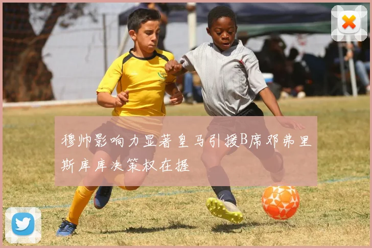 穆帅影响力显著皇马引援B席邓弗里斯库库决策权在握