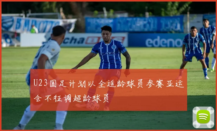 U23国足计划以全适龄球员参赛亚运会不征调超龄球员