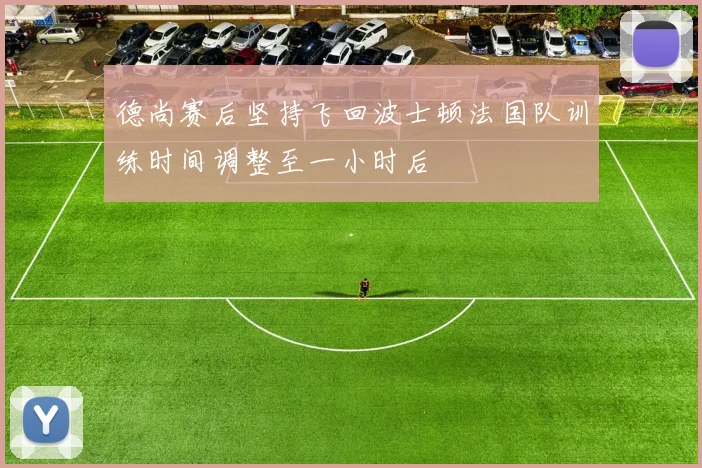 德尚赛后坚持飞回波士顿法国队训练时间调整至一小时后