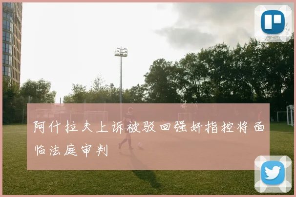阿什拉夫上诉被驳回强奸指控将面临法庭审判