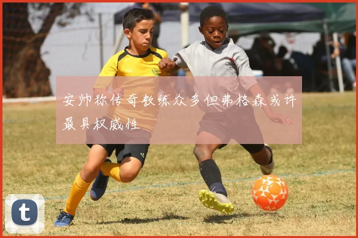 安帅称传奇教练众多但弗格森或许最具权威性