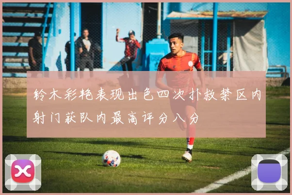 铃木彩艳表现出色四次扑救禁区内射门获队内最高评分八分