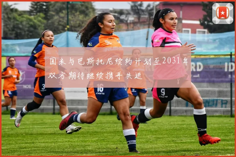 国米与巴斯托尼续约计划至2031年双方期待继续携手共进