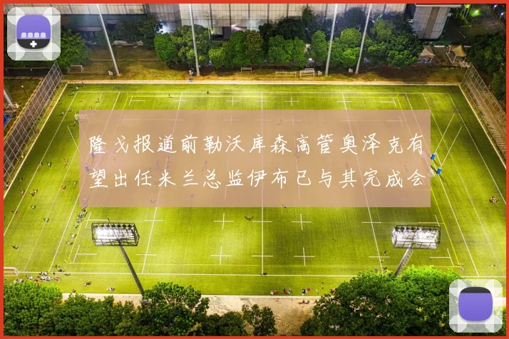 隆戈报道前勒沃库森高管奥泽克有望出任米兰总监伊布已与其完成会面