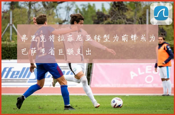 弗里克将拉菲尼亚转型为前锋或为巴萨节省巨额支出